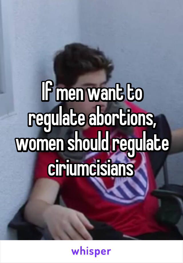 If men want to regulate abortions, women should regulate ciriumcisians 