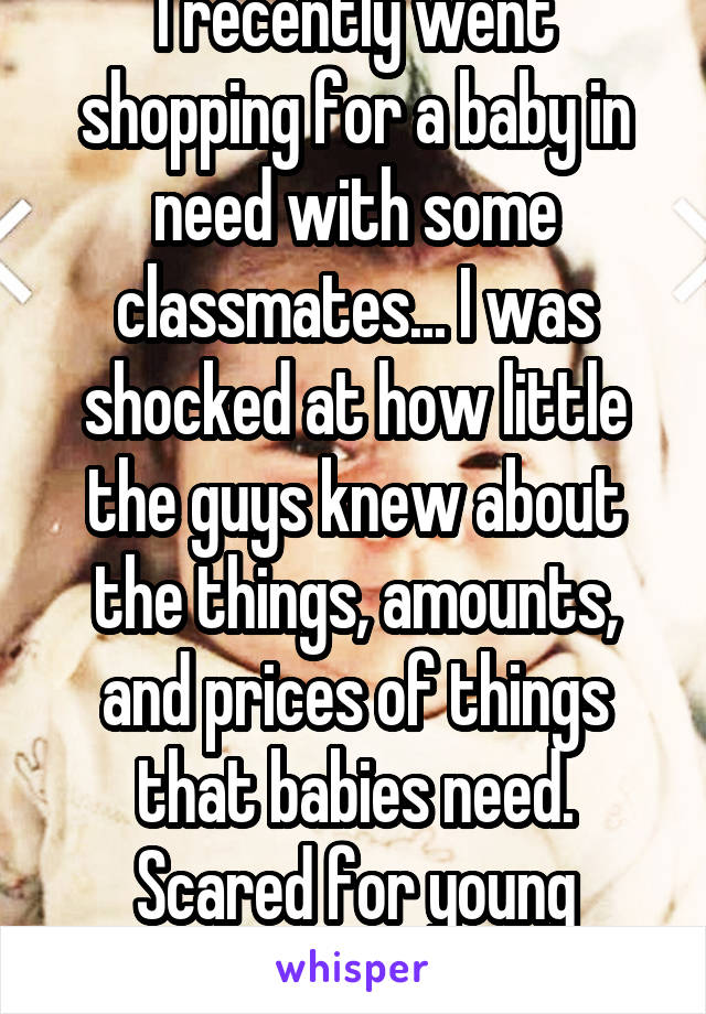 I recently went shopping for a baby in need with some classmates... I was shocked at how little the guys knew about the things, amounts, and prices of things that babies need. Scared for young parents