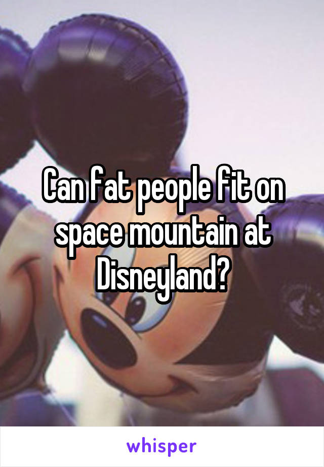 Can fat people fit on space mountain at Disneyland?