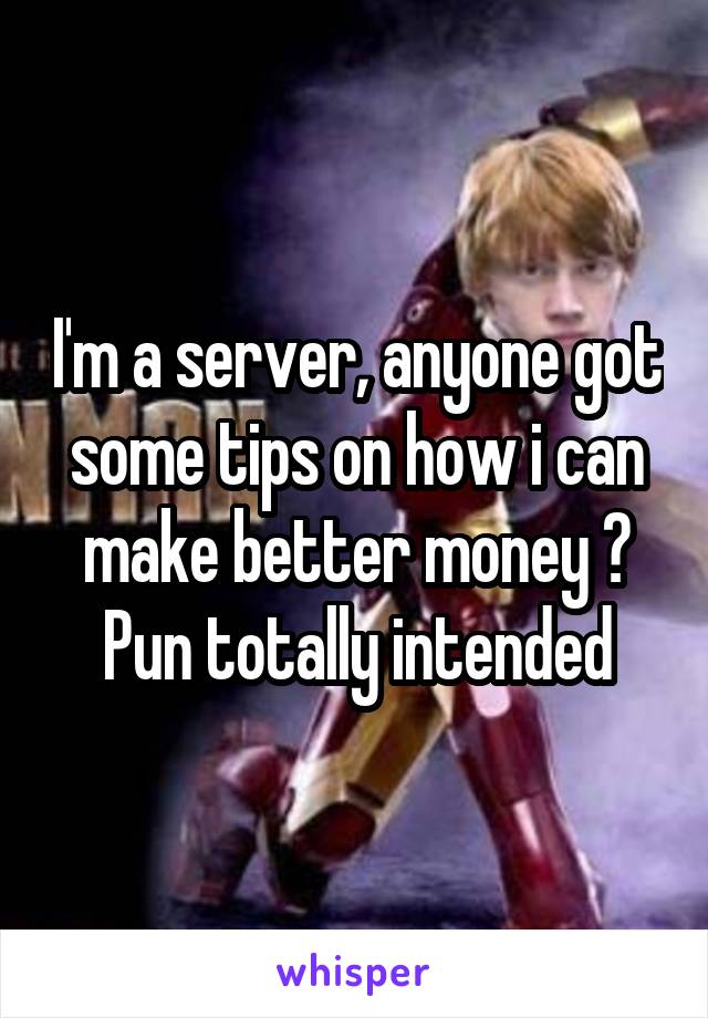 I'm a server, anyone got some tips on how i can make better money ? Pun totally intended