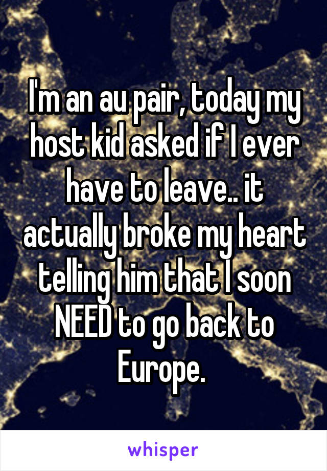 I'm an au pair, today my host kid asked if I ever have to leave.. it actually broke my heart telling him that I soon NEED to go back to Europe. 