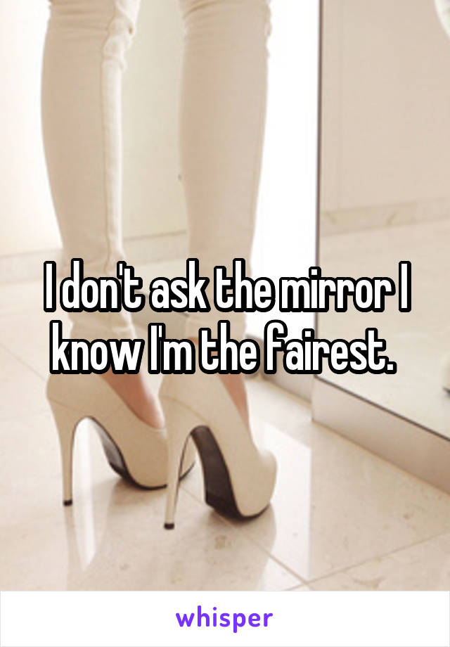 I don't ask the mirror I know I'm the fairest. 