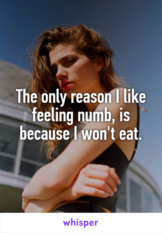 The only reason I like feeling numb, is because I won't eat.