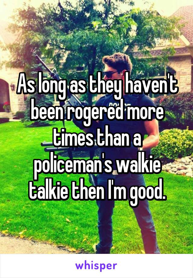 As long as they haven't been rogered more times than a policeman's walkie talkie then I'm good.