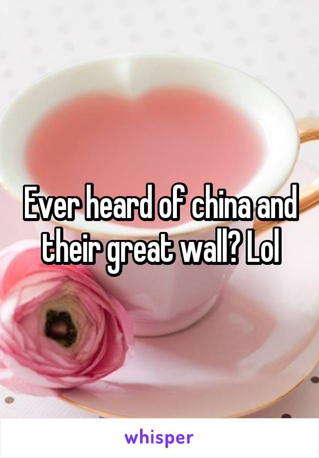 Ever heard of china and their great wall? Lol