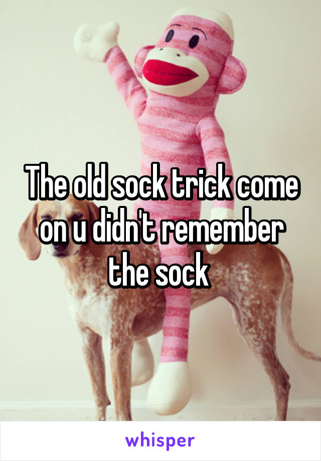 The old sock trick come on u didn't remember the sock 