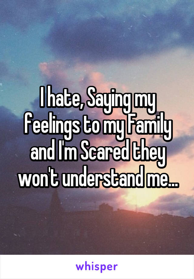 I hate, Saying my feelings to my Family and I'm Scared they won't understand me...