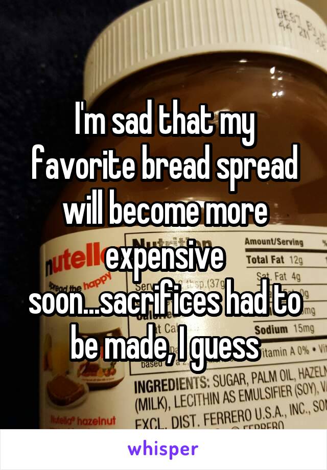 I'm sad that my favorite bread spread will become more expensive soon...sacrifices had to be made, I guess