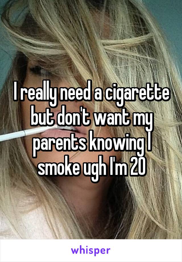 I really need a cigarette but don't want my parents knowing I smoke ugh I'm 20