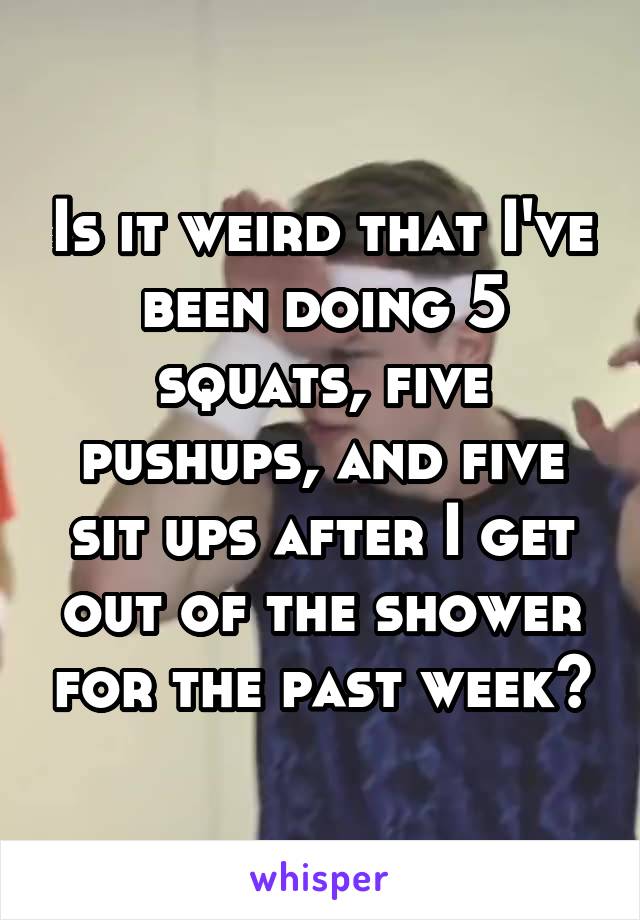 Is it weird that I've been doing 5 squats, five pushups, and five sit ups after I get out of the shower for the past week?