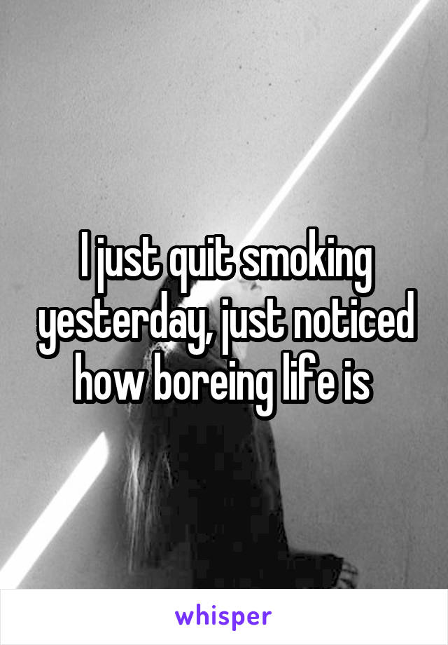 I just quit smoking yesterday, just noticed how boreing life is 