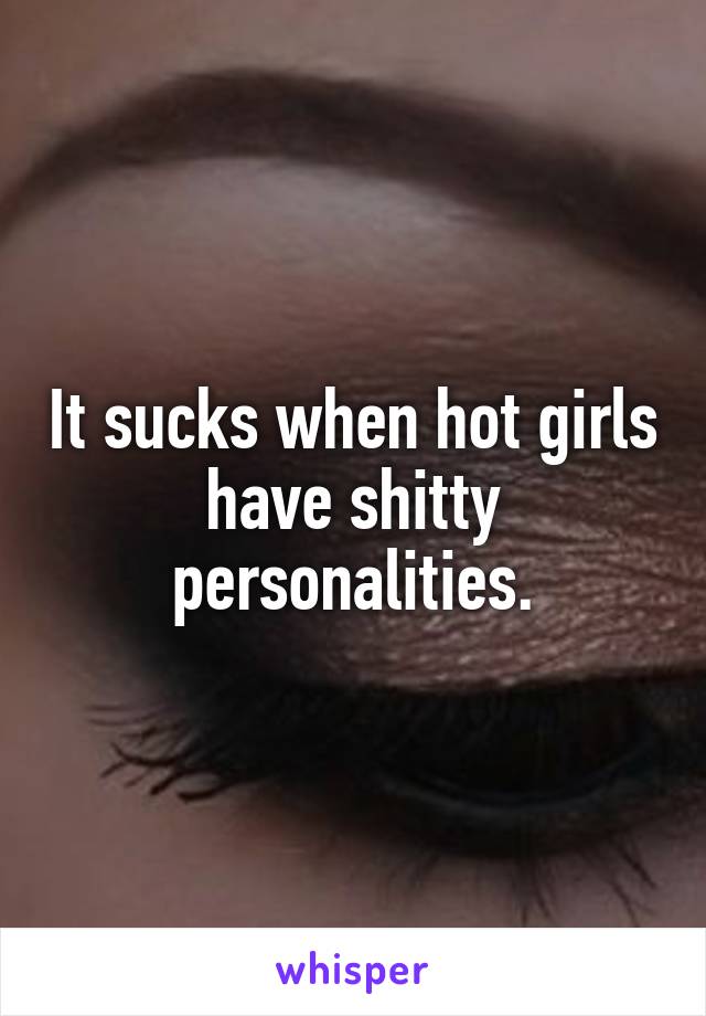 It sucks when hot girls have shitty personalities.