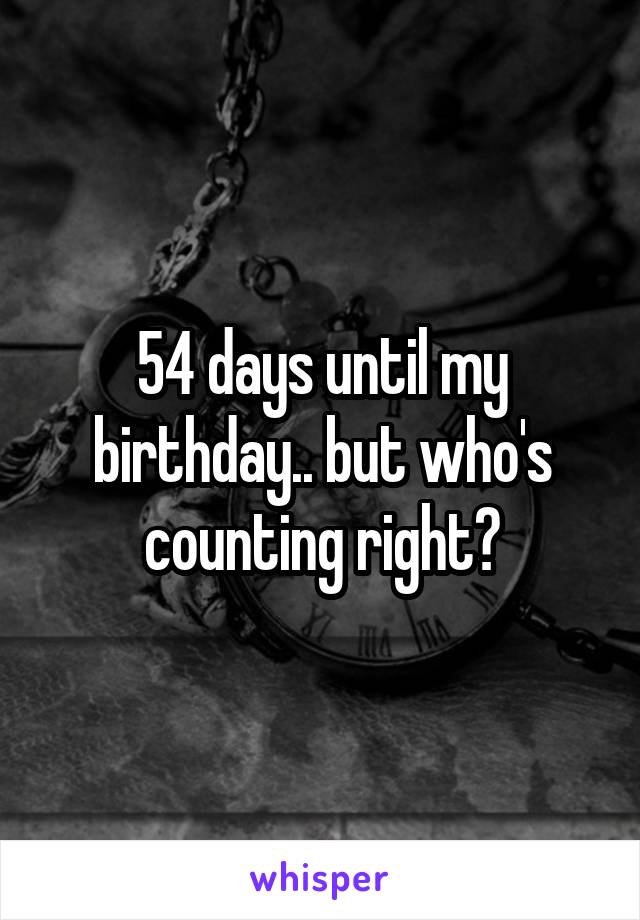 54 days until my birthday.. but who's counting right?