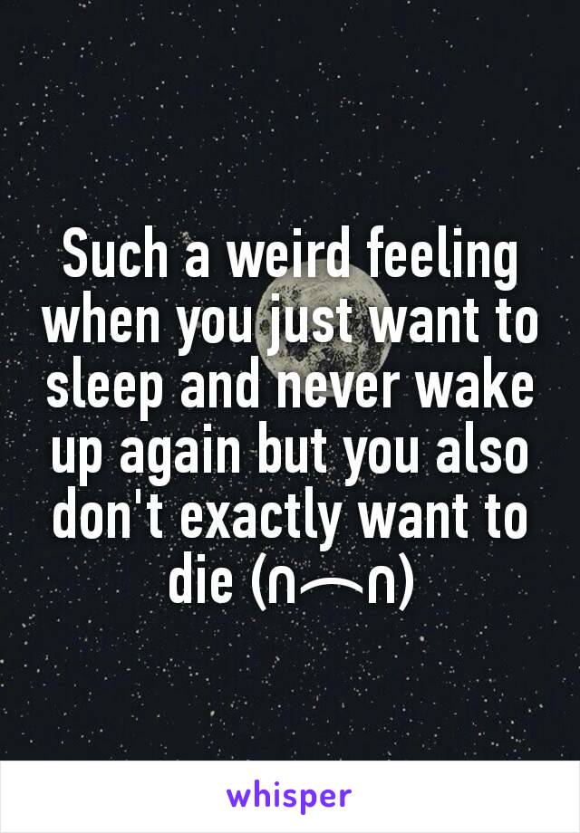 Such a weird feeling when you just want to sleep and never wake up again but you also don't exactly want to die (∩︵∩)