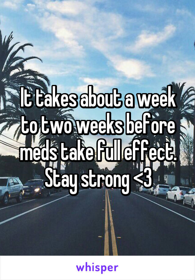 It takes about a week to two weeks before meds take full effect. Stay strong <3