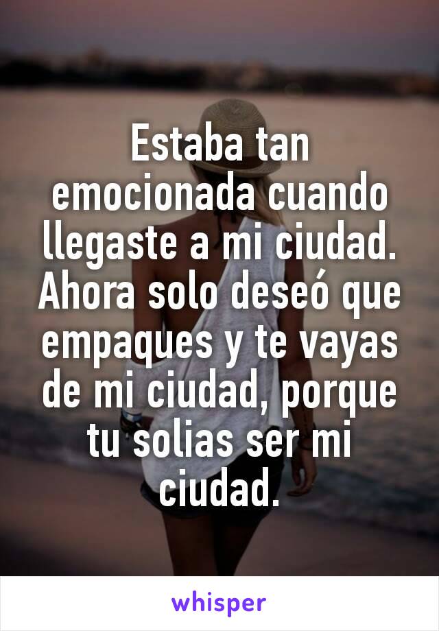 Estaba tan emocionada cuando llegaste a mi ciudad.
Ahora solo deseó que empaques y te vayas de mi ciudad, porque tu solias ser mi ciudad.