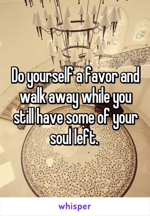 Do yourself a favor and walk away while you still have some of your soul left. 