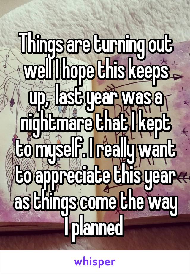 Things are turning out well I hope this keeps up,  last year was a nightmare that I kept to myself. I really want to appreciate this year as things come the way I planned 