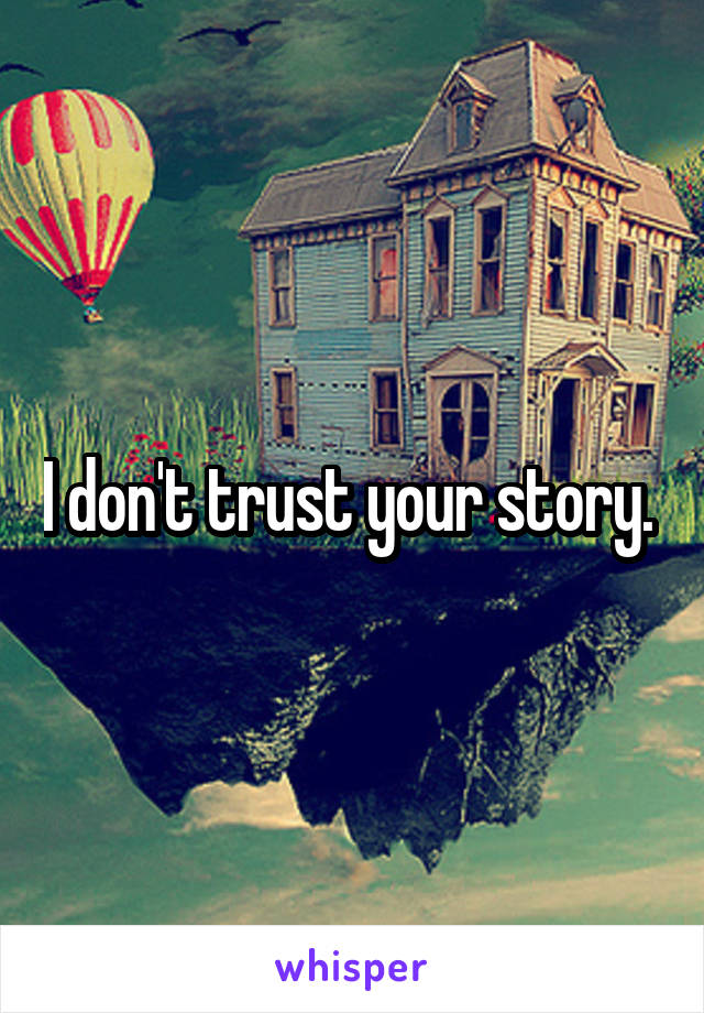 I don't trust your story. 