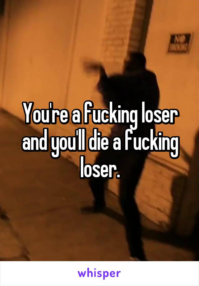 You're a fucking loser and you'll die a fucking loser.