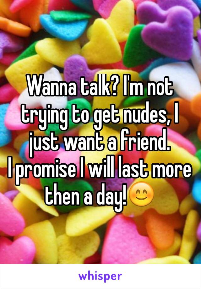 Wanna talk? I'm not trying to get nudes, I just want a friend. 
I promise I will last more then a day!😊