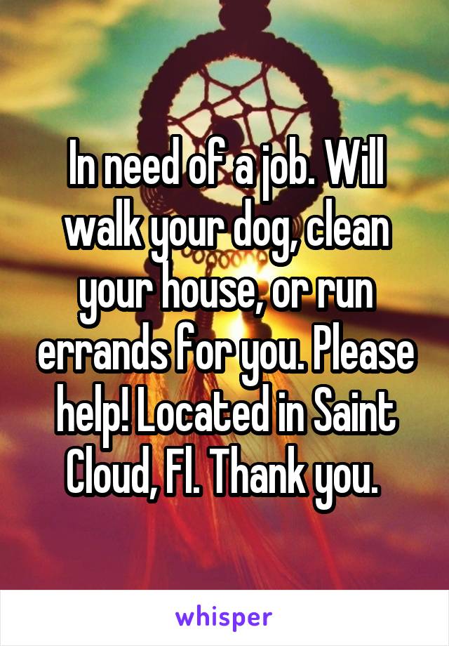 In need of a job. Will walk your dog, clean your house, or run errands for you. Please help! Located in Saint Cloud, Fl. Thank you. 