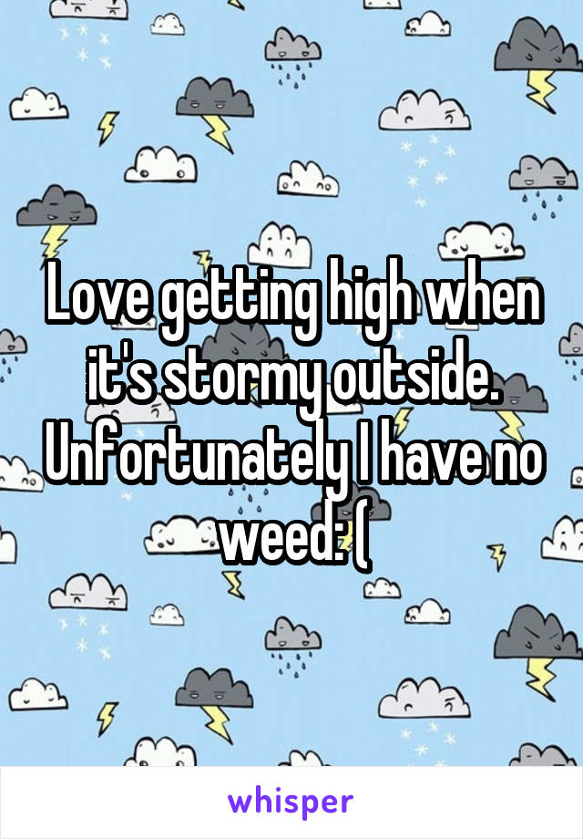 Love getting high when it's stormy outside. Unfortunately I have no weed: (