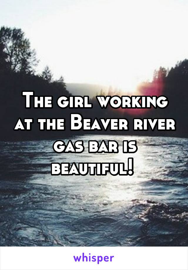 The girl working at the Beaver river gas bar is beautiful! 