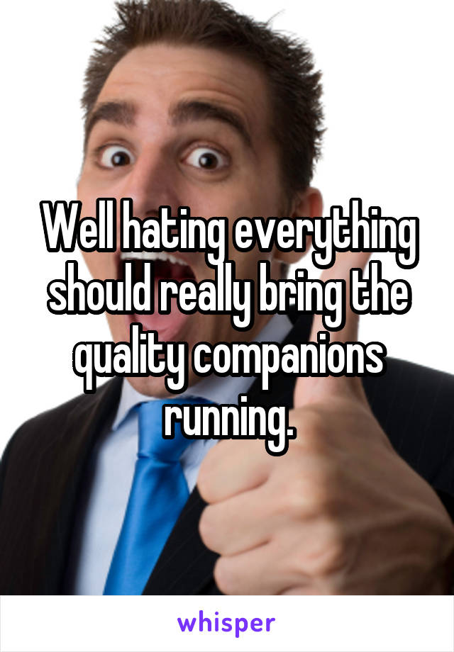 Well hating everything should really bring the quality companions running.