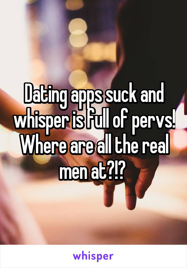 Dating apps suck and whisper is full of pervs! Where are all the real men at?!? 