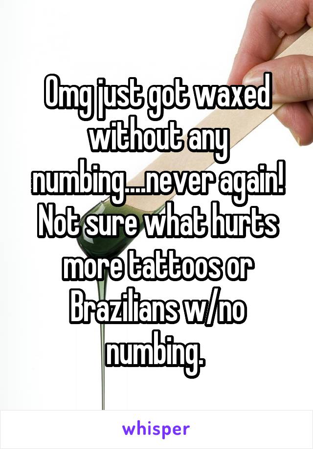 Omg just got waxed without any numbing....never again! Not sure what hurts more tattoos or Brazilians w/no numbing. 