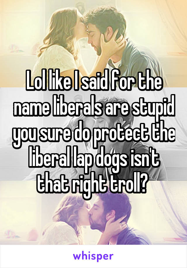 Lol like I said for the name liberals are stupid you sure do protect the liberal lap dogs isn't that right troll? 