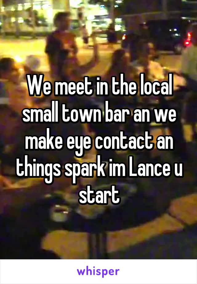 We meet in the local small town bar an we make eye contact an things spark im Lance u start