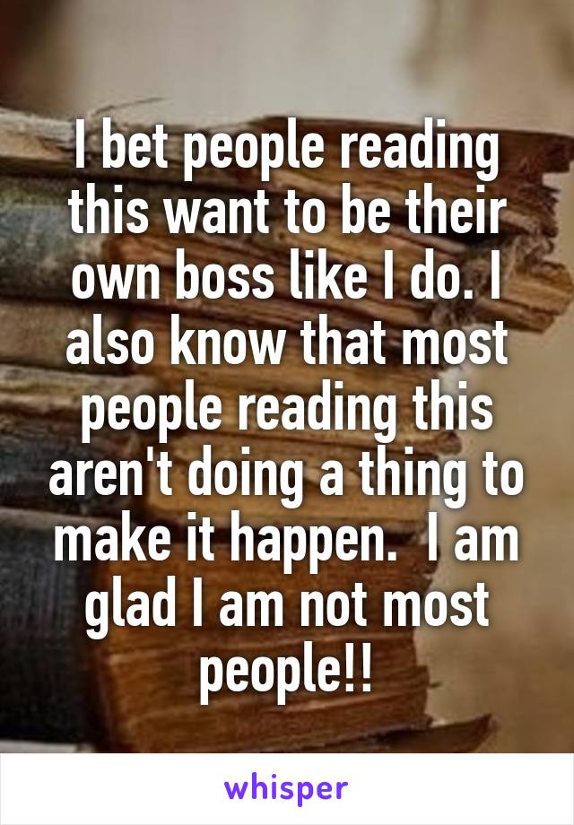 I bet people reading this want to be their own boss like I do. I also know that most people reading this aren't doing a thing to make it happen.  I am glad I am not most people!!