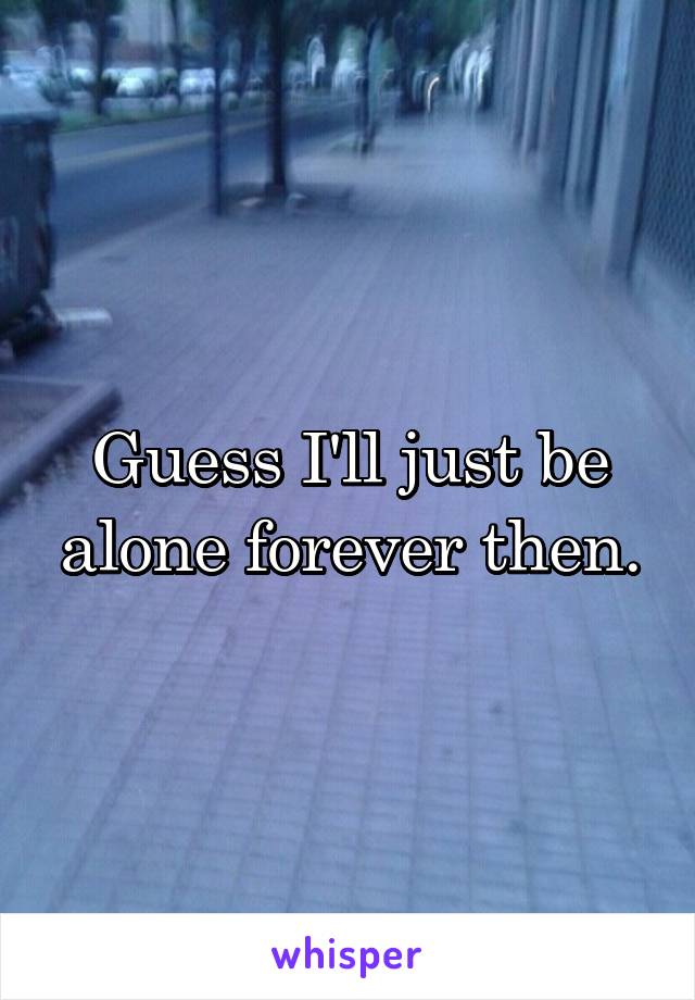 Guess I'll just be alone forever then.