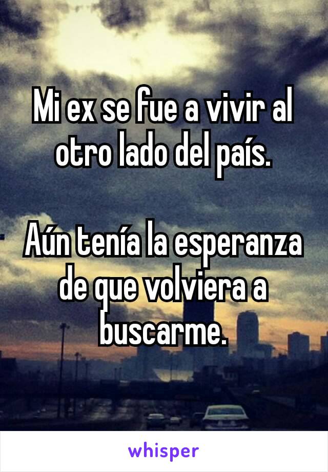 Mi ex se fue a vivir al otro lado del país.

Aún tenía la esperanza de que volviera a buscarme.