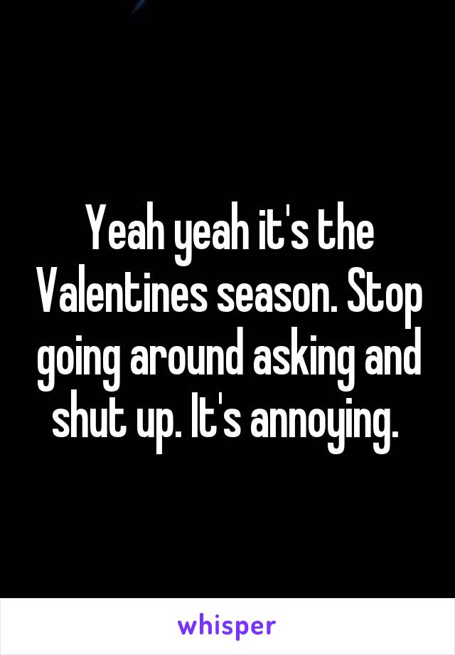 Yeah yeah it's the Valentines season. Stop going around asking and shut up. It's annoying. 