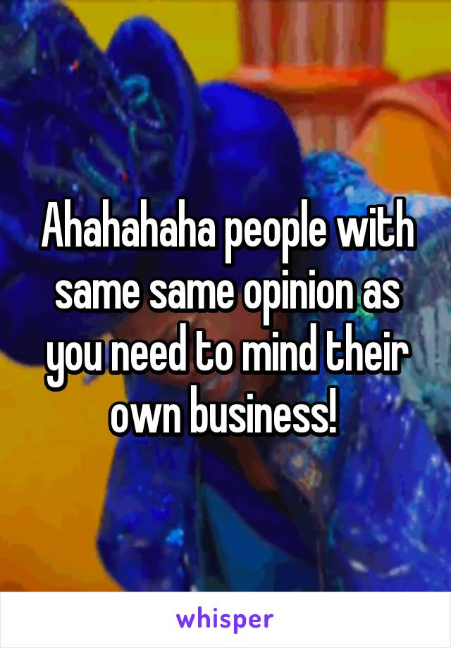 Ahahahaha people with same same opinion as you need to mind their own business! 