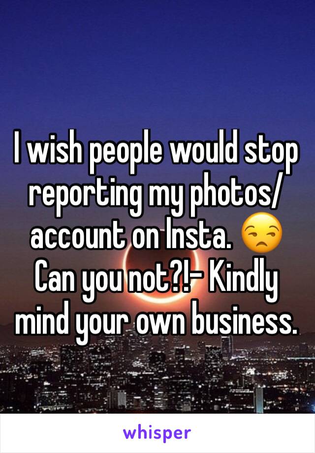 I wish people would stop reporting my photos/account on Insta. 😒 Can you not?!- Kindly mind your own business.