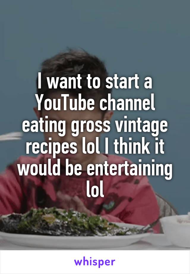 I want to start a YouTube channel eating gross vintage recipes lol I think it would be entertaining lol