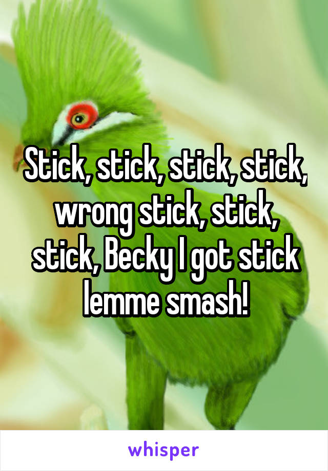 Stick, stick, stick, stick, wrong stick, stick, stick, Becky I got stick lemme smash!