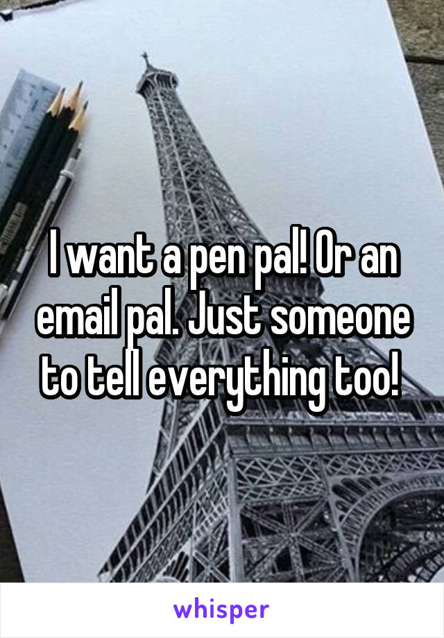 I want a pen pal! Or an email pal. Just someone to tell everything too! 