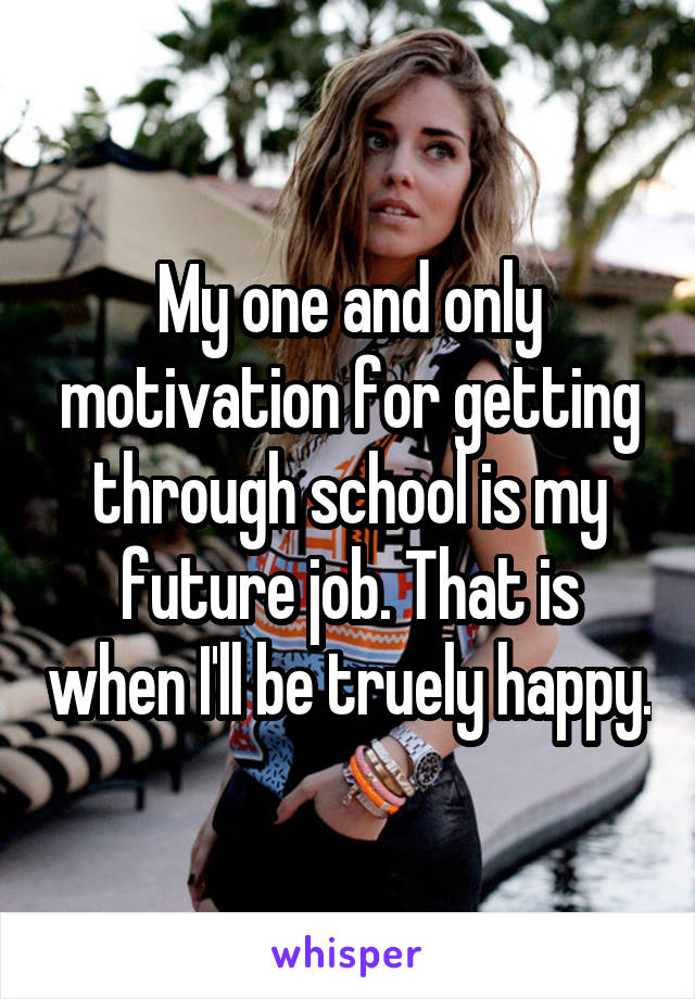 My one and only motivation for getting through school is my future job. That is when I'll be truely happy.