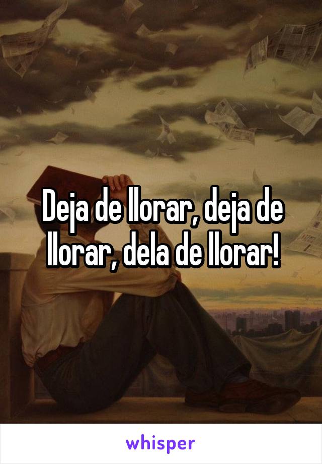 Deja de llorar, deja de llorar, dela de llorar!