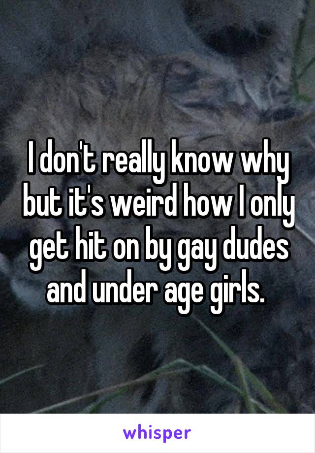 I don't really know why but it's weird how I only get hit on by gay dudes and under age girls. 