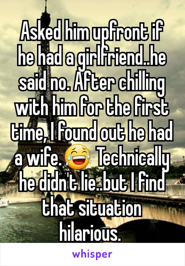 Asked him upfront if he had a girlfriend..he said no. After chilling with him for the first time, I found out he had a wife.😂 Technically he didn't lie..but I find that situation hilarious. 