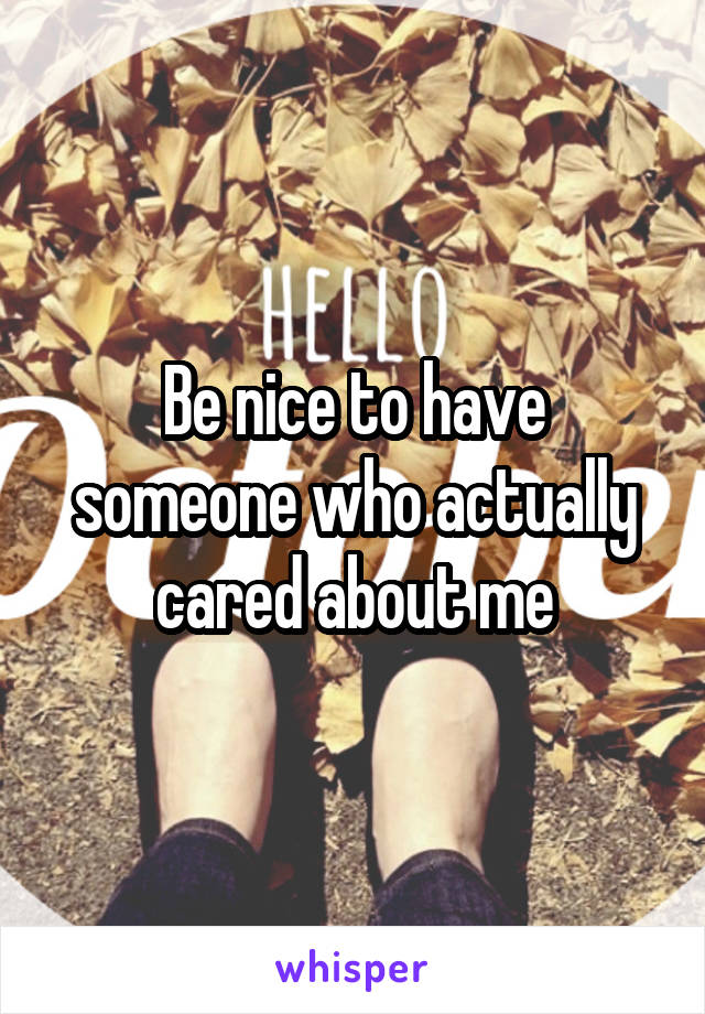 Be nice to have someone who actually cared about me