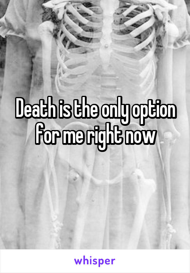 Death is the only option for me right now
