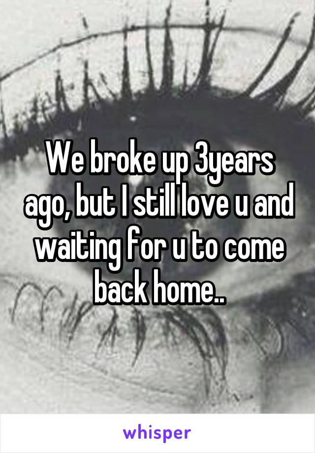 We broke up 3years ago, but I still love u and waiting for u to come back home..