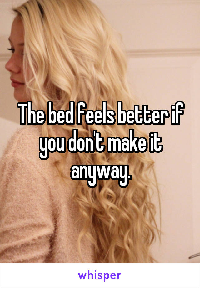 The bed feels better if you don't make it anyway.